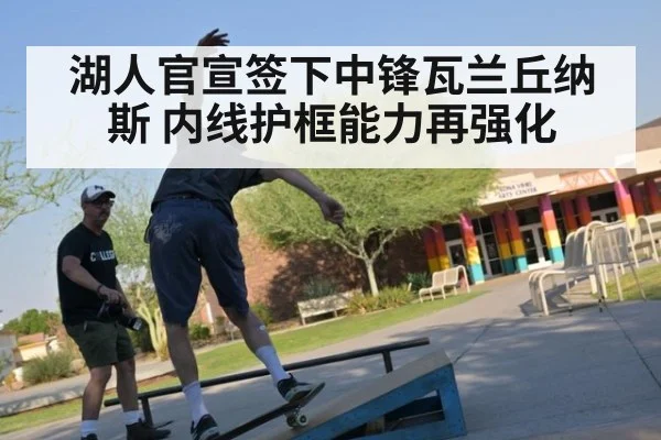 湖人官宣签下中锋瓦兰丘纳斯 内线护框能力再强化