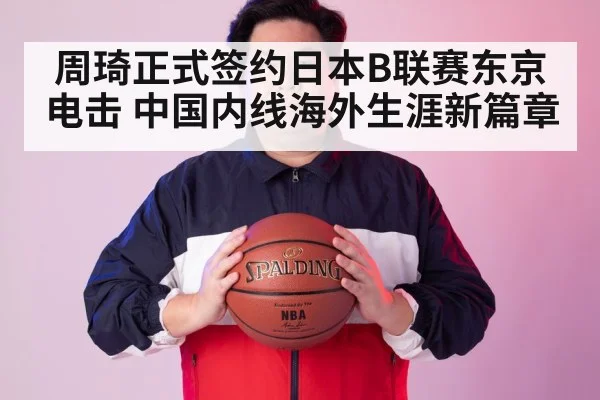 周琦正式签约日本B联赛东京电击 中国内线海外生涯新篇章
