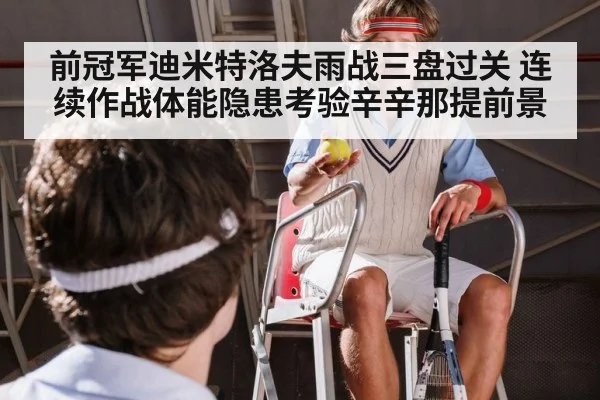 前冠军迪米特洛夫雨战三盘过关 连续作战体能隐患考验辛辛那提前景