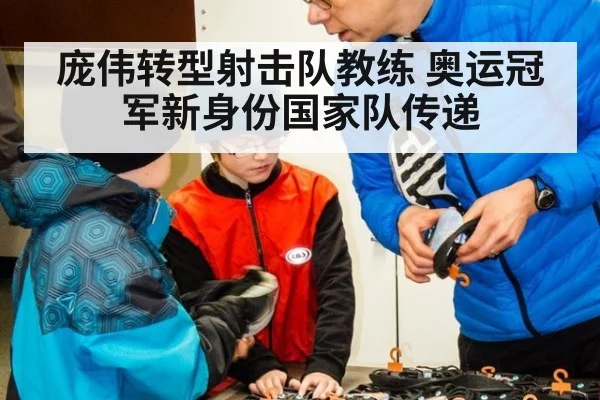 庞伟转型射击队教练 奥运冠军新身份国家队传递