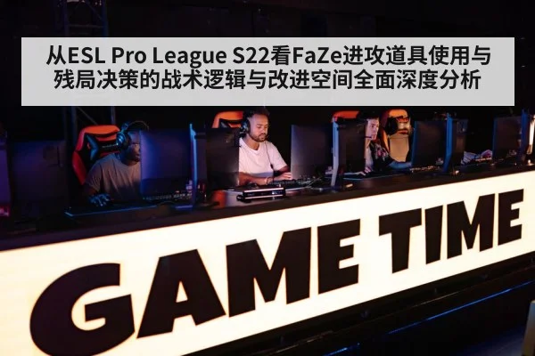 从ESL Pro League S22看FaZe进攻道具使用与残局决策的战术逻辑与改进空间全面深度分析