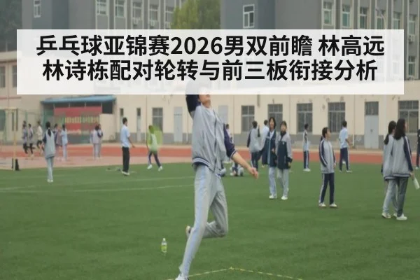 乒乓球亚锦赛2026男双前瞻 林高远林诗栋配对轮转与前三板衔接分析