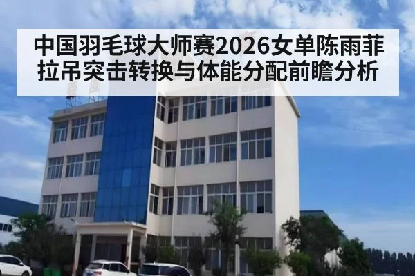 中国羽毛球大师赛2026女单陈雨菲拉吊突击转换与体能分配前瞻分析
