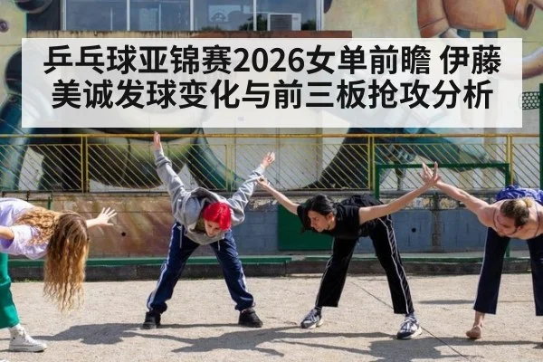 乒乓球亚锦赛2026女单前瞻 伊藤美诚发球变化与前三板抢攻分析