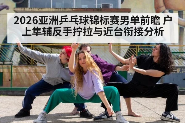 2026亚洲乒乓球锦标赛男单前瞻 户上隼辅反手拧拉与近台衔接分析