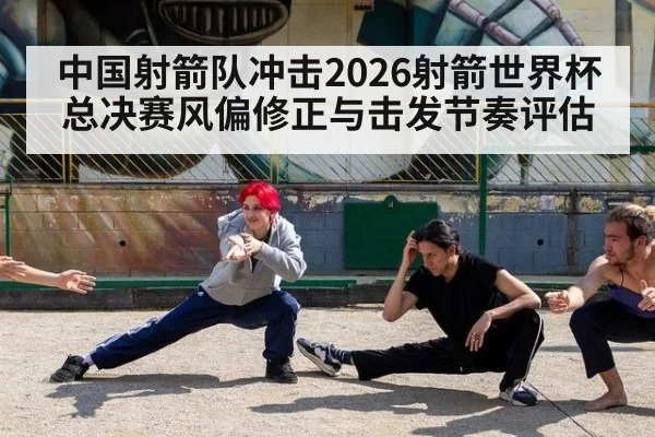 中国射箭队冲击2026射箭世界杯总决赛风偏修正与击发节奏评估