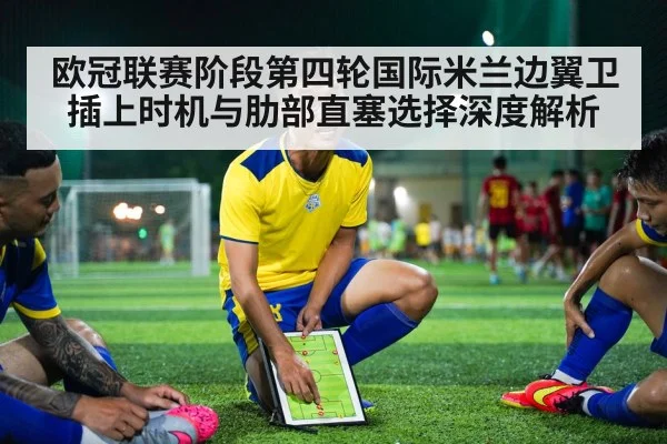 欧冠联赛阶段第四轮国际米兰边翼卫插上时机与肋部直塞选择深度解析