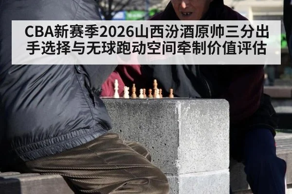 CBA新赛季2026山西汾酒原帅三分出手选择与无球跑动空间牵制价值评估