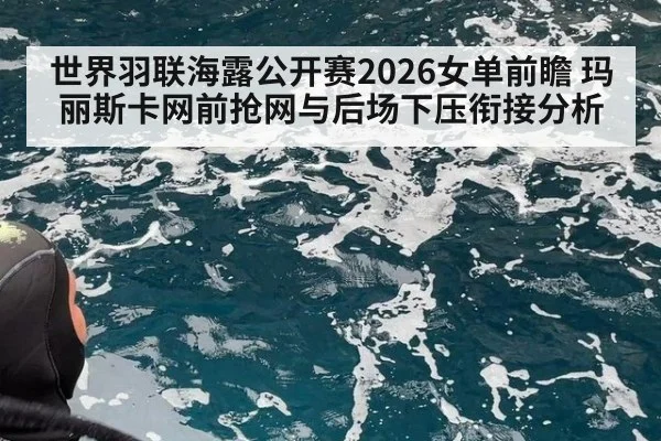 世界羽联海露公开赛2026女单前瞻 玛丽斯卡网前抢网与后场下压衔接分析