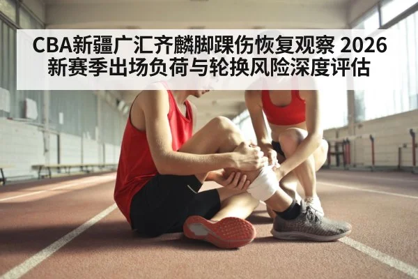 CBA新疆广汇齐麟脚踝伤恢复观察 2026新赛季出场负荷与轮换风险深度评估
