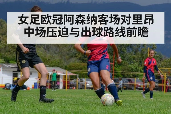 女足欧冠阿森纳客场对里昂中场压迫与出球路线前瞻