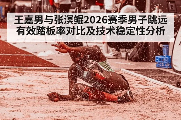 王嘉男与张溟鲲2026赛季男子跳远有效踏板率对比及技术稳定性分析