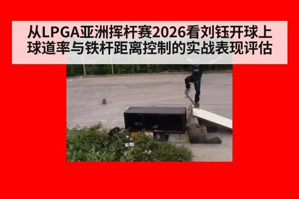 从LPGA亚洲挥杆赛2026看刘钰开球上球道率与铁杆距离控制的实战表现评估